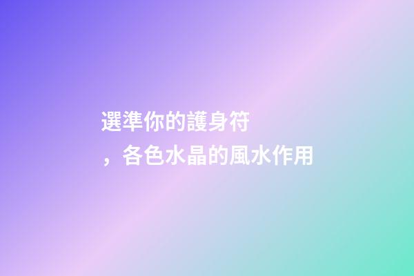 選準你的護身符，各色水晶的風水作用